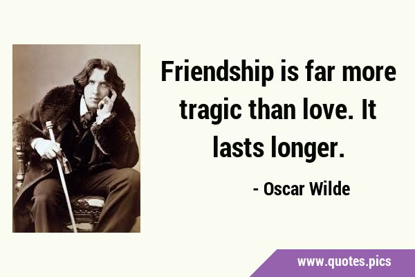 Friendship is far more tragic than love. It lasts …