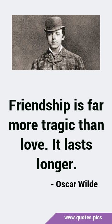 Friendship is far more tragic than love. It lasts …