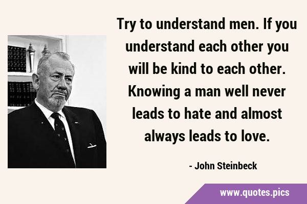 Try to understand men. If you understand each other you will be kind to each other. Knowing a man …