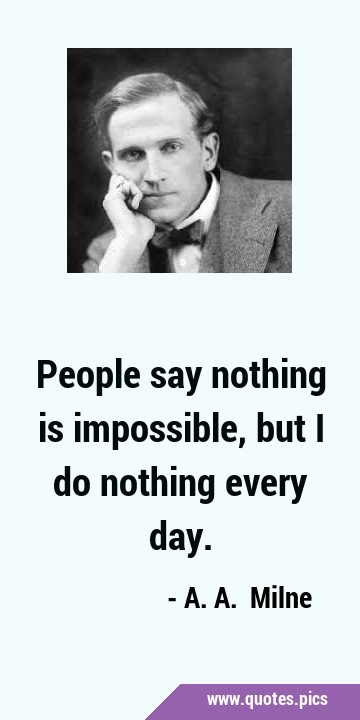 People say nothing is impossible, but I do nothing every …
