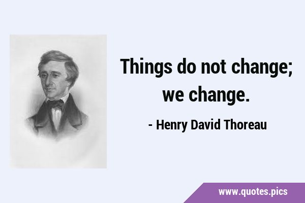 Things do not change; we …