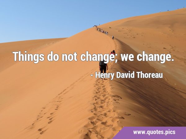 Things do not change; we …