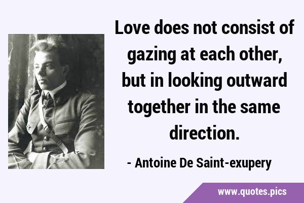 Love does not consist of gazing at each other, but in looking outward together in the same …