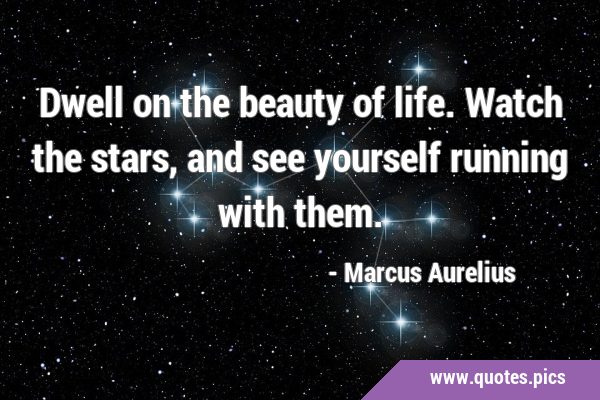 Dwell on the beauty of life. Watch the stars, and see yourself running with …