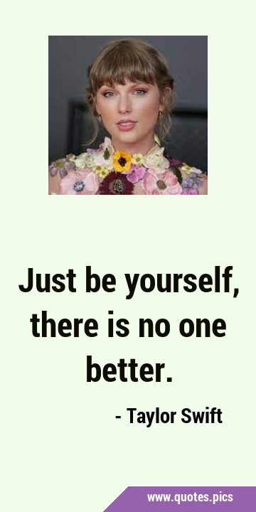 Just be yourself, there is no one …