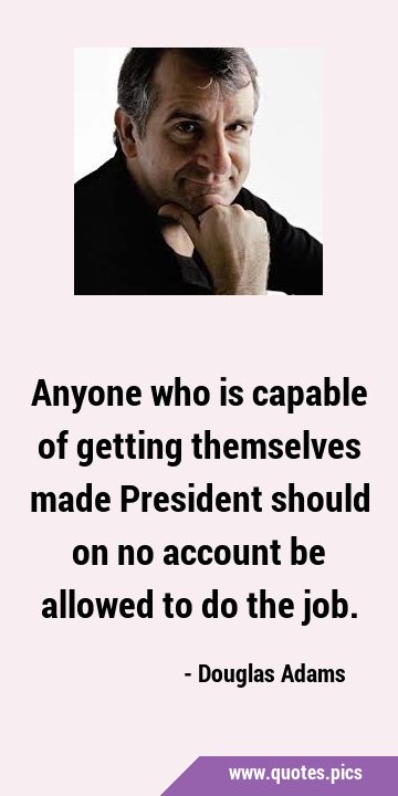 Anyone who is capable of getting themselves made President should on no account be allowed to do …