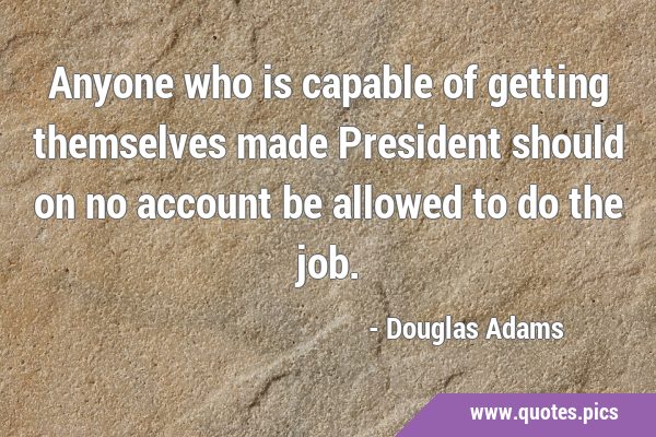 Anyone who is capable of getting themselves made President should on no account be allowed to do …