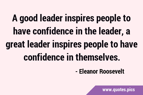 A good leader inspires people to have confidence in the leader, a great leader inspires people to …