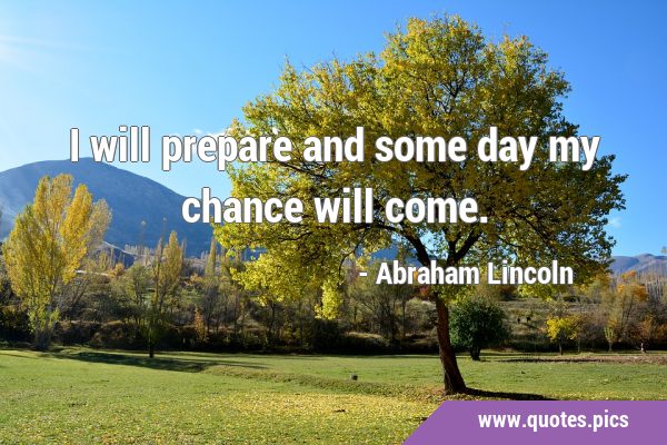 I will prepare and some day my chance will …