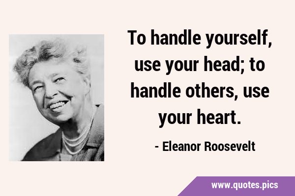 To handle yourself, use your head; to handle others, use your …