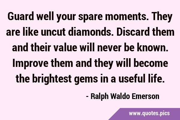 Guard well your spare moments. They are like uncut diamonds. Discard them and their value will …