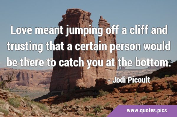 Love meant jumping off a cliff and trusting that a certain person would be there to catch you at …