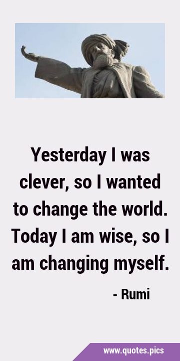 Yesterday I was clever, so I wanted to change the world. Today I am wise, so I am changing …