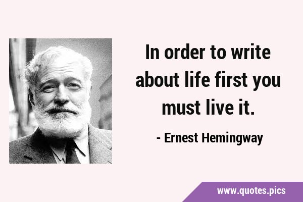 In order to write about life first you must live …