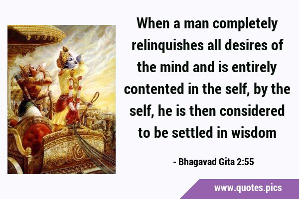 When a man completely relinquishes all desires of the mind and is entirely contented in the self, …
