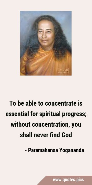 To be able to concentrate is essential for spiritual progress; without concentration, you shall …