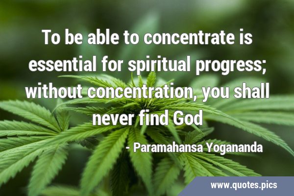 To be able to concentrate is essential for spiritual progress; without concentration, you shall …