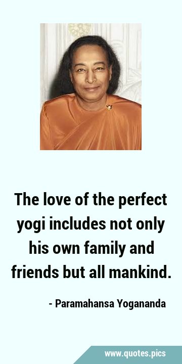 The love of the perfect yogi includes not only his own family and friends but all …