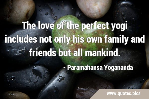 The love of the perfect yogi includes not only his own family and friends but all …
