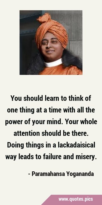 You should learn to think of one thing at a time with all the power of your mind. Your whole …