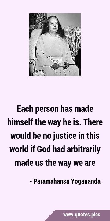 Each person has made himself the way he is. There would be no justice in this world if God had …