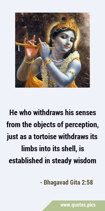 He who withdraws his senses from the objects of perception, just as a tortoise withdraws its limbs …