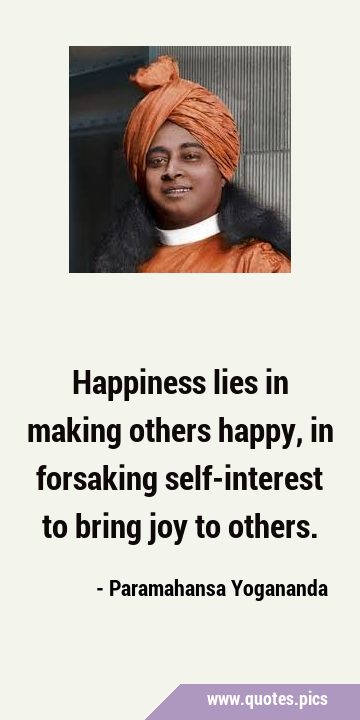 Happiness lies in making others happy, in forsaking self-interest to bring joy to …