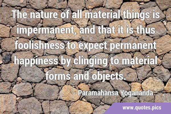 The nature of all material things is impermanent, and that it is thus foolishness to expect …