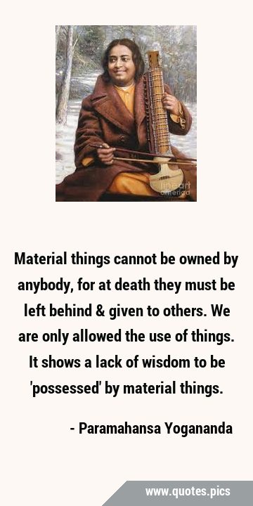 Material things cannot be owned by anybody, for at death they must be left behind & given to …