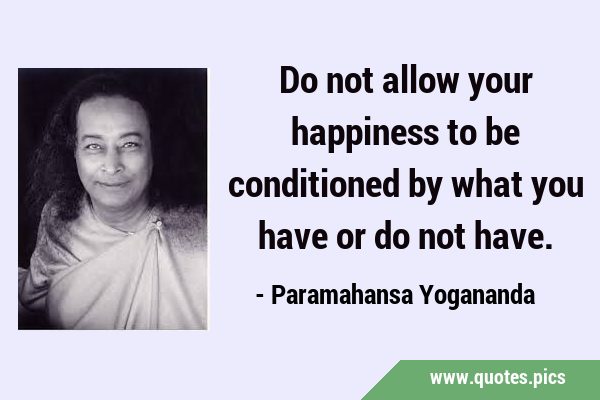 Do not allow your happiness to be conditioned by what you have or do not …