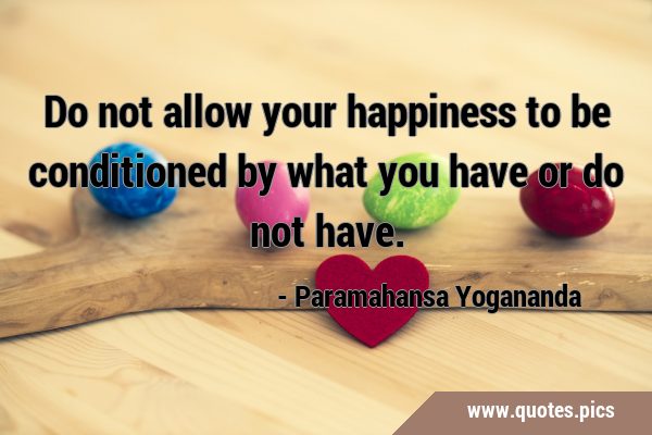 Do not allow your happiness to be conditioned by what you have or do not …