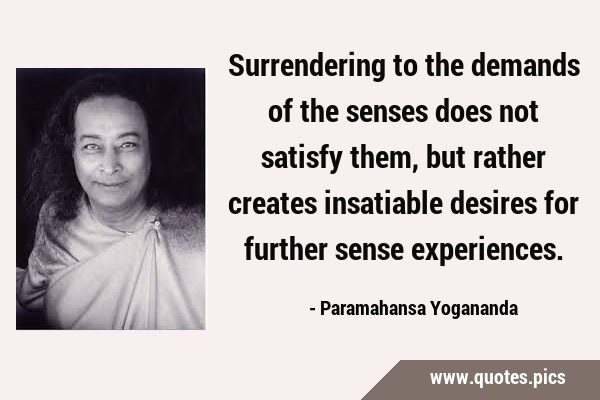 Surrendering to the demands of the senses does not satisfy them, but rather creates insatiable …