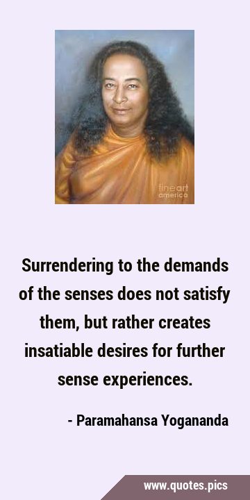 Surrendering to the demands of the senses does not satisfy them, but rather creates insatiable …