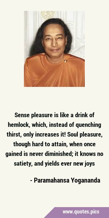 Sense pleasure is like a drink of hemlock, which, instead of quenching thirst, only increases it! …