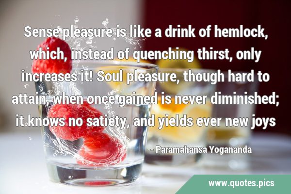 Sense pleasure is like a drink of hemlock, which, instead of quenching thirst, only increases it! …