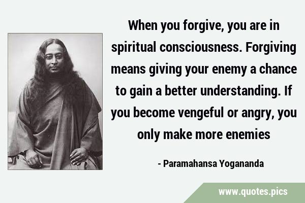 When you forgive, you are in spiritual consciousness. Forgiving means giving your enemy a chance to …