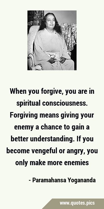 When you forgive, you are in spiritual consciousness. Forgiving means giving your enemy a chance to …