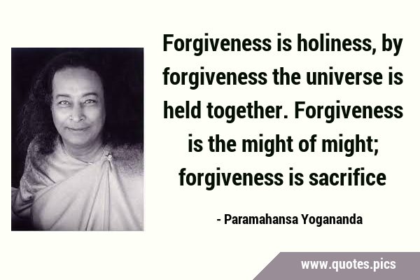 Forgiveness is holiness, by forgiveness the universe is held together. Forgiveness is the might of …