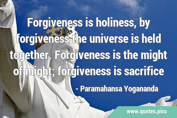 Forgiveness is holiness, by forgiveness the universe is held together. Forgiveness is the might of …
