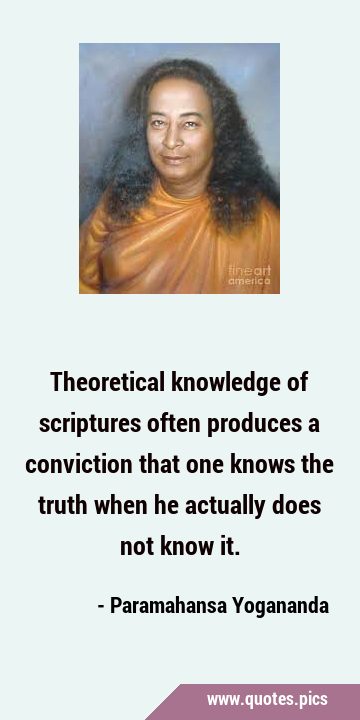 Theoretical knowledge of scriptures often produces a conviction that one knows the truth when he …