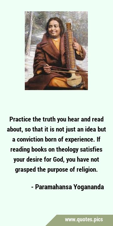 Practice the truth you hear and read about, so that it is not just an idea but a conviction born of …