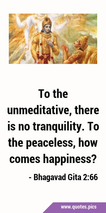 To the unmeditative, there is no tranquility. To the peaceless, how comes …