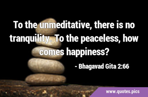 To the unmeditative, there is no tranquility. To the peaceless, how comes …
