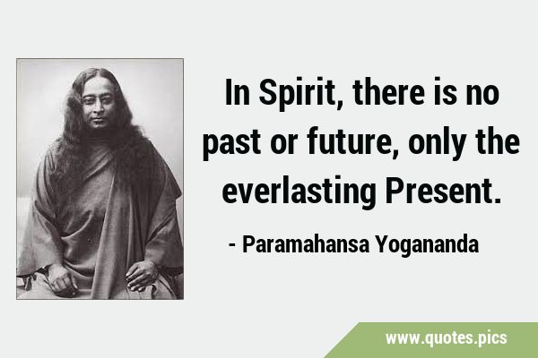 In Spirit, there is no past or future, only the everlasting …