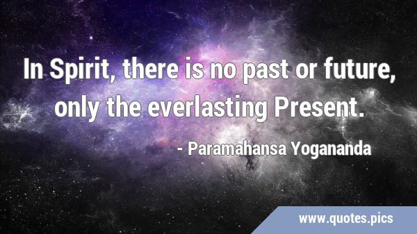 In Spirit, there is no past or future, only the everlasting …