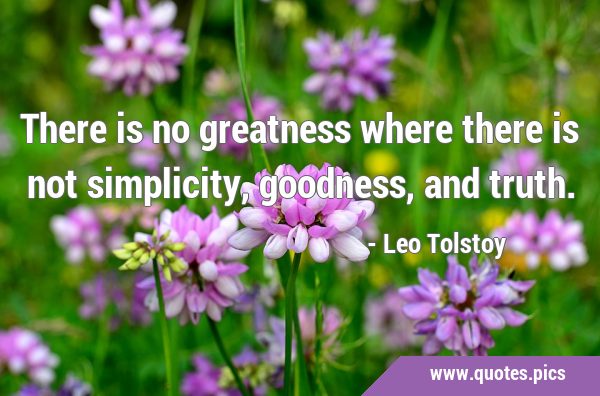 There is no greatness where there is not simplicity, goodness, and …