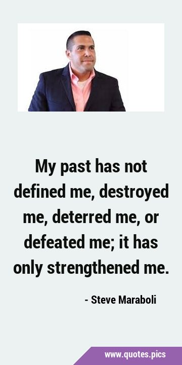 My past has not defined me, destroyed me, deterred me, or defeated me; it has only strengthened …