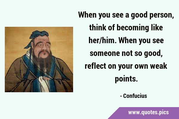 When you see a good person, think of becoming like her/him. When you see someone not so good, …