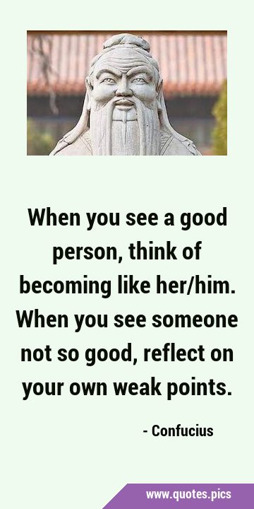 When you see a good person, think of becoming like her/him. When you see someone not so good, …