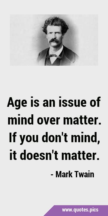 Age is an issue of mind over matter. If you don